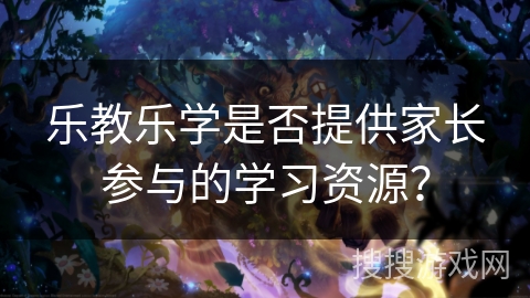 乐教乐学是否提供家长参与的学习资源？