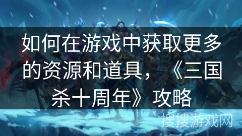 如何在游戏中获取更多的资源和道具，《三国杀十周年》攻略