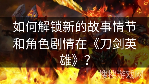 如何解锁新的故事情节和角色剧情在《刀剑英雄》？