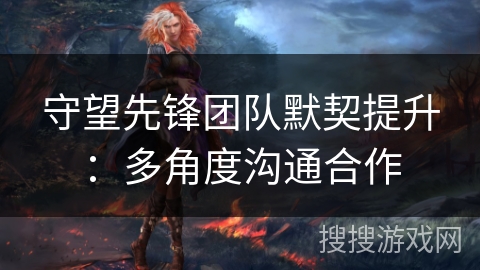 守望先锋团队默契提升：多角度沟通合作