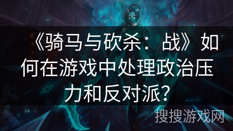 《骑马与砍杀：战》如何在游戏中处理政治压力和反对派？
