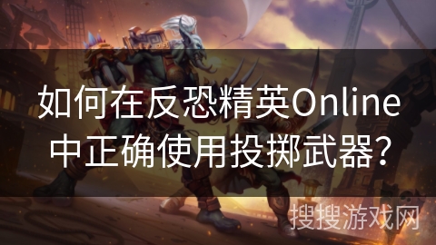 如何在反恐精英Online中正确使用投掷武器？