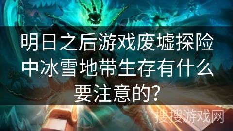 明日之后游戏废墟探险中冰雪地带生存有什么要注意的？