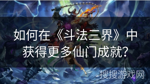 如何在《斗法三界》中获得更多仙门成就？