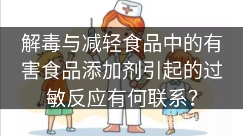 解毒与减轻食品中的有害食品添加剂引起的过敏反应有何联系？