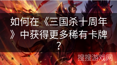 如何在《三国杀十周年》中获得更多稀有卡牌？