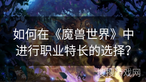 如何在《魔兽世界》中进行职业特长的选择? 如何在《魔兽世界》中进行职业特长的选择?