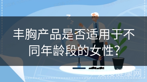 丰胸产品是否适用于不同年龄段的女性？