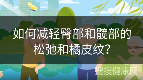 如何减轻臀部和髋部的松弛和橘皮纹？