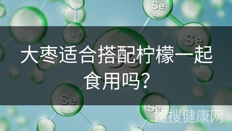 大枣适合搭配柠檬一起食用吗？