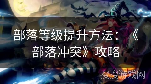 部落等级提升方法:《部落冲突》攻略 部落等级提升方法:《部落冲突》攻略