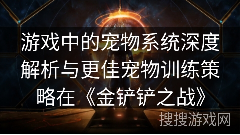 游戏中的宠物系统深度解析与更佳宠物训练策略在《金铲铲之战》