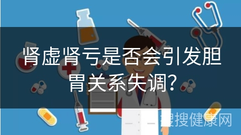 肾虚肾亏是否会引发胆胃关系失调？