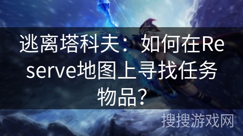 逃离塔科夫：如何在Reserve地图上寻找任务物品？