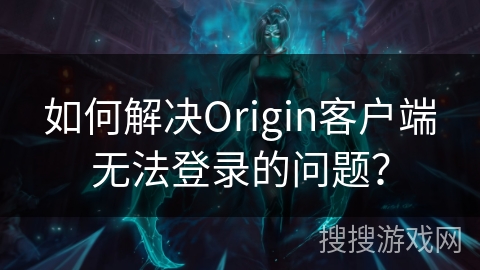 如何解决Origin客户端无法登录的问题？