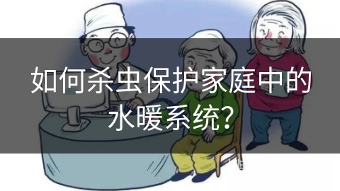 如何杀虫保护家庭中的水暖系统？