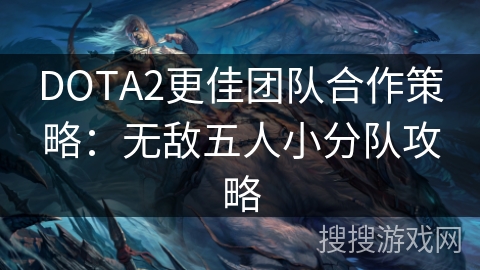 DOTA2无敌五人小分队攻略：打造最佳团队合作策略