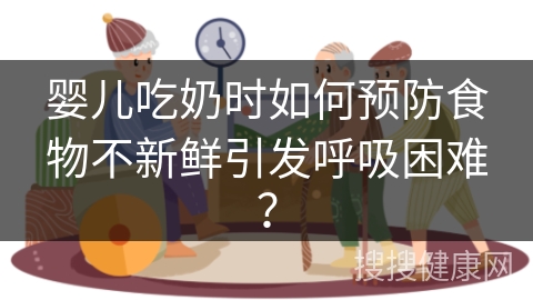 婴儿吃奶时如何预防食物不新鲜引发呼吸困难？