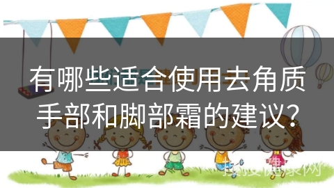 有哪些适合使用去角质手部和脚部霜的建议？