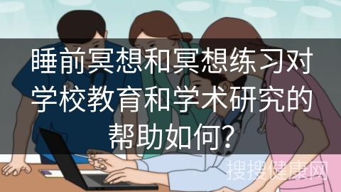 睡前冥想和冥想练习对学校教育和学术研究的帮助如何？