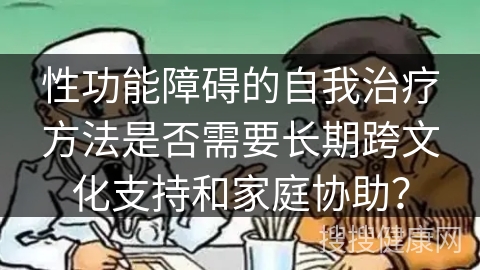 性功能障碍的自我治疗方法是否需要长期跨文化支持和家庭协助？