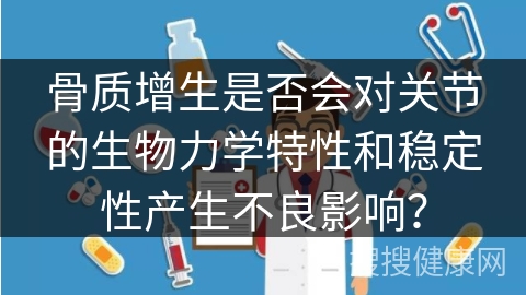 骨质增生是否会对关节的生物力学特性和稳定性产生不良影响？