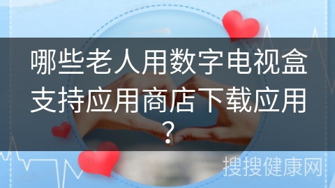 哪些老人用数字电视盒支持应用商店下载应用？