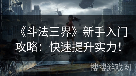 《斗法三界》新手入门攻略：快速提升实力！