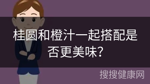 桂圆和橙汁一起搭配是否更美味？