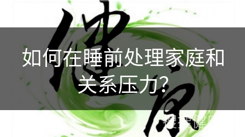 如何在睡前处理家庭和关系压力？