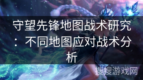 守望先锋地图战术研究：不同地图应对战术分析