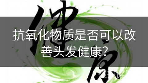 抗氧化物质是否可以改善头发健康？