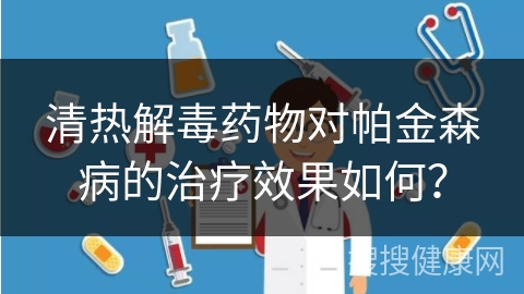 清热解毒药物对帕金森病的治疗效果如何？