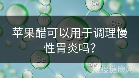 苹果醋可以用于调理慢性胃炎吗？