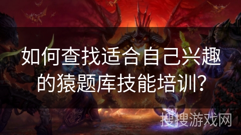 如何查找适合自己兴趣的猿题库技能培训？