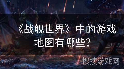 《战舰世界》中的游戏地图有哪些？