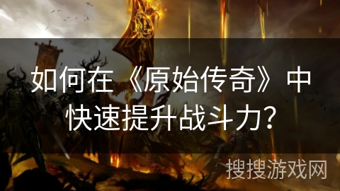 如何在《原始传奇》中快速提升战斗力？