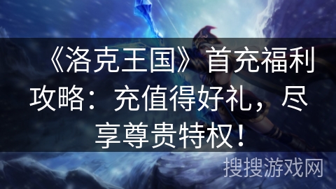《洛克王国》首充福利攻略：充值得好礼，尽享尊贵特权！