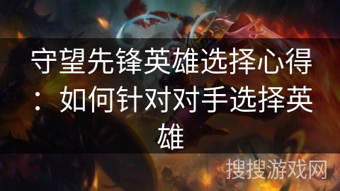 守望先锋英雄选择心得：如何针对对手选择英雄