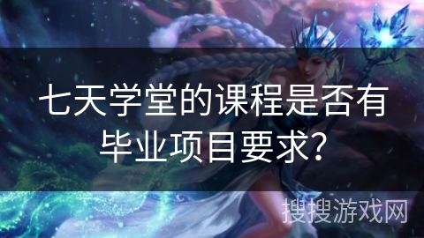 七天学堂的课程是否有毕业项目要求？