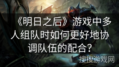 《明日之后》游戏中多人组队时如何更好地协调队伍的配合? 《明日之后》游戏中多人组队时如何更好地协调队伍的配合?