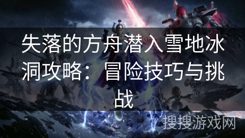 失落的方舟潜入雪地冰洞攻略：冒险技巧与挑战
