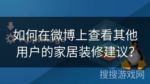 如何在微博上查看其他用户的家居装修建议? 如何在微博上查看其他用户的家居装修建议?