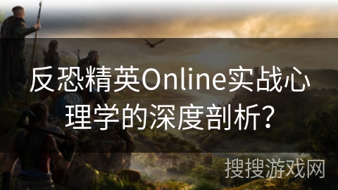 反恐精英Online实战心理学的深度剖析? 反恐精英Online实战心理学的深度剖析?