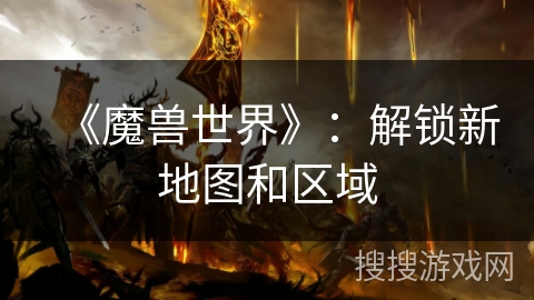《魔兽世界》：解锁新地图和区域
