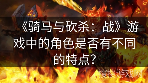 《骑马与砍杀:战》游戏中的角色是否有不同的特点? 《骑马与砍杀:战》游戏中的角色是否有不同的特点?