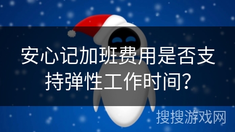 安心记加班费用是否支持弹性工作时间？