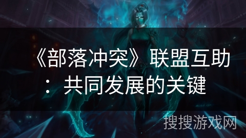 《部落冲突》联盟互助：共同发展的关键