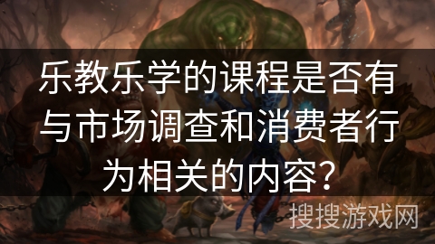 乐教乐学的课程是否有与市场调查和消费者行为相关的内容？
