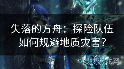 失落的方舟：探险队伍如何规避地质灾害？